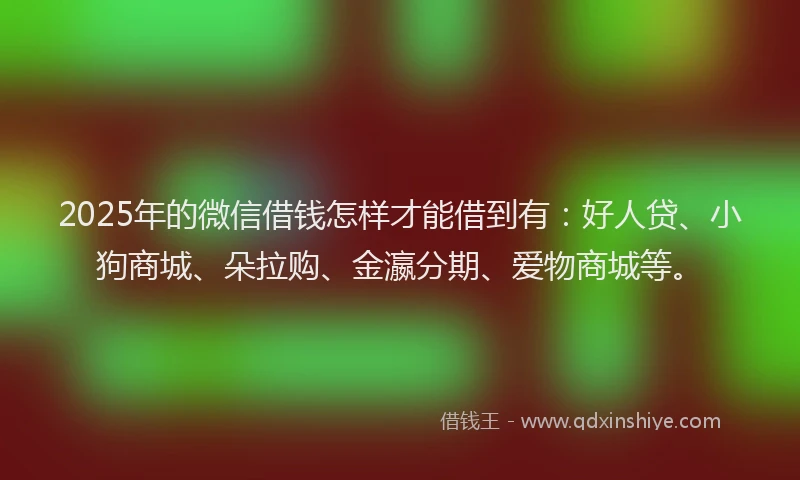 2025年的微信借钱怎样才能借到有:好人贷、小狗商城、朵拉购、金瀛分期、爱物商城等。