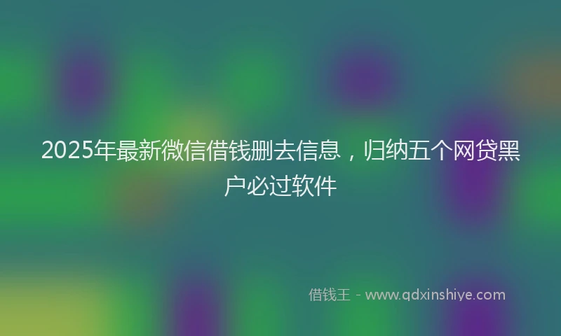 2025年最新微信借钱删去信息，归纳五个网贷黑户必过软件