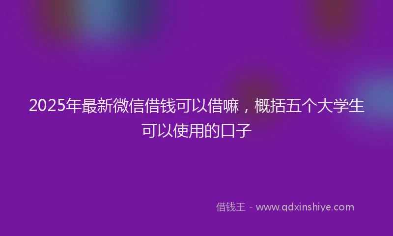 2025年最新微信借钱可以借嘛，概括五个大学生可以使用的口子