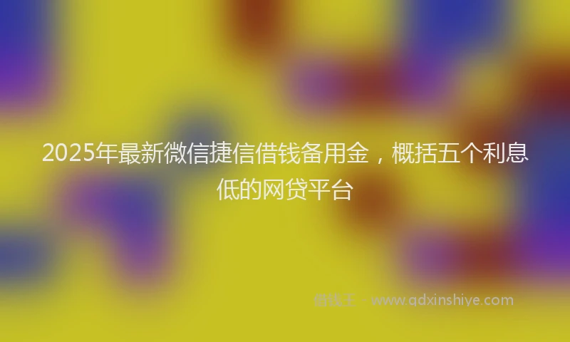 2025年最新微信捷信借钱备用金，概括五个利息低的网贷平台