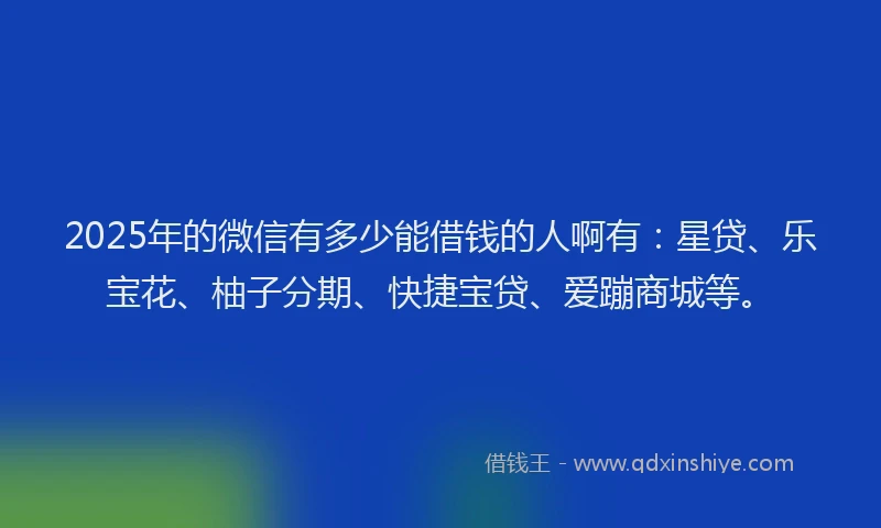 2025年的微信有多少能借钱的人啊有：星贷、乐宝花、柚子分期、快捷宝贷、爱蹦商城等。