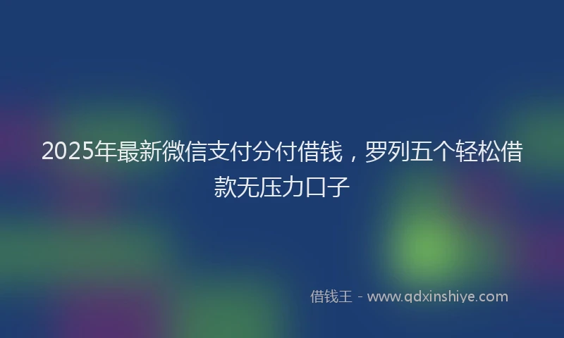 2025年最新微信支付分付借钱，罗列五个轻松借款无压力口子