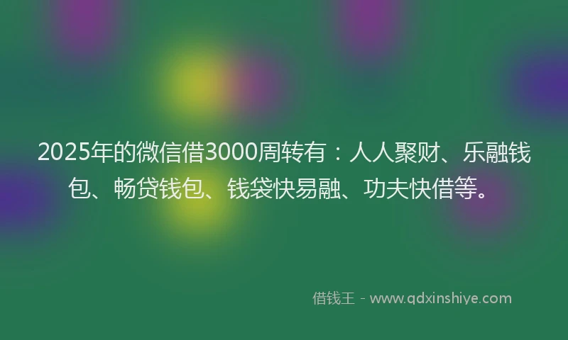 2025年的微信借3000周转有：人人聚财、乐融钱包、畅贷钱包、钱袋快易融、功夫快借等。