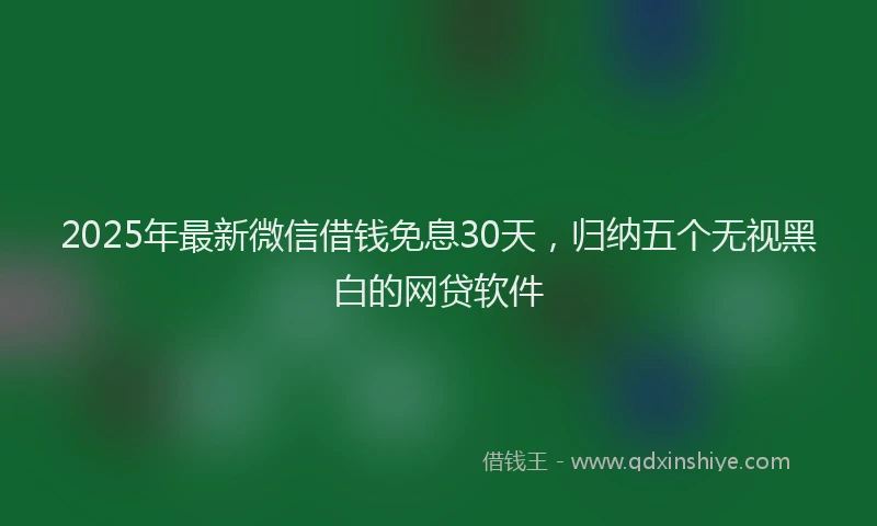 2025年最新微信借钱免息30天，归纳五个无视黑白的网贷软件