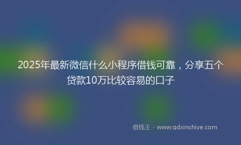 2025年最新微信什么小程序借钱可靠，分享五个贷款10万比较容易的口子