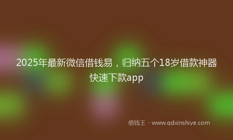 2025年最新微信借钱易，归纳五个18岁借款神器快速下款app