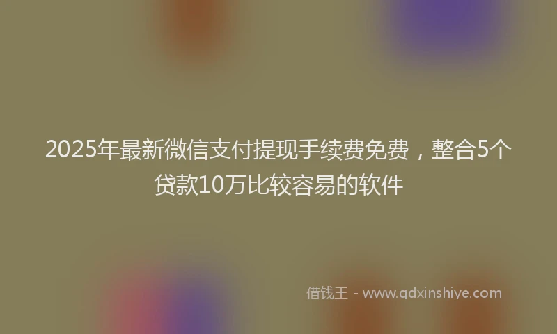2025年最新微信支付提现手续费免费，整合5个贷款10万比较容易的软件