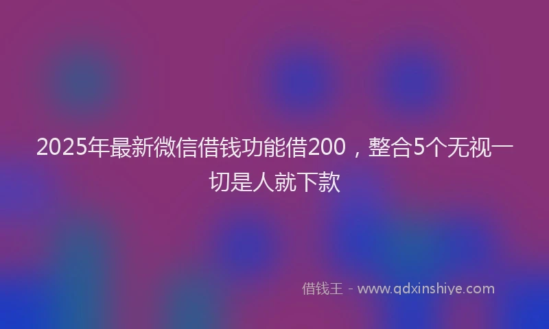 2025年最新微信借钱功能借200，整合5个无视一切是人就下款