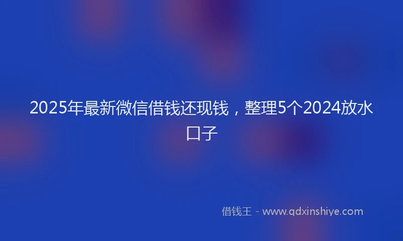 2025年最新微信借钱还现钱，整理5个2024放水口子
