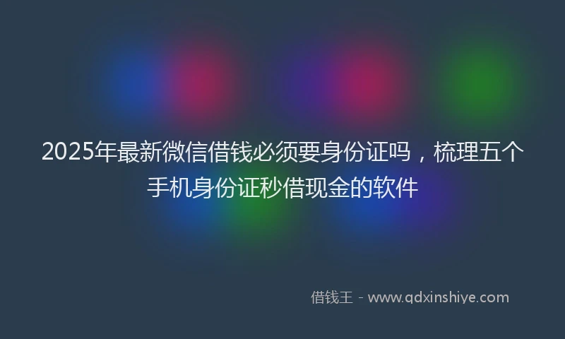 2025年最新微信借钱必须要身份证吗，梳理五个手机身份证秒借现金的软件