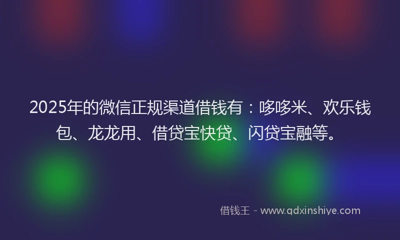2025年的微信正规渠道借钱有：哆哆米、欢乐钱包、龙龙用、借贷宝快贷、闪贷宝融等。