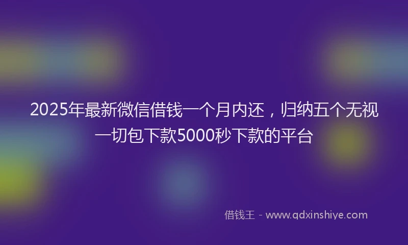 2025年最新微信借钱一个月内还，归纳五个无视一切包下款5000秒下款的平台