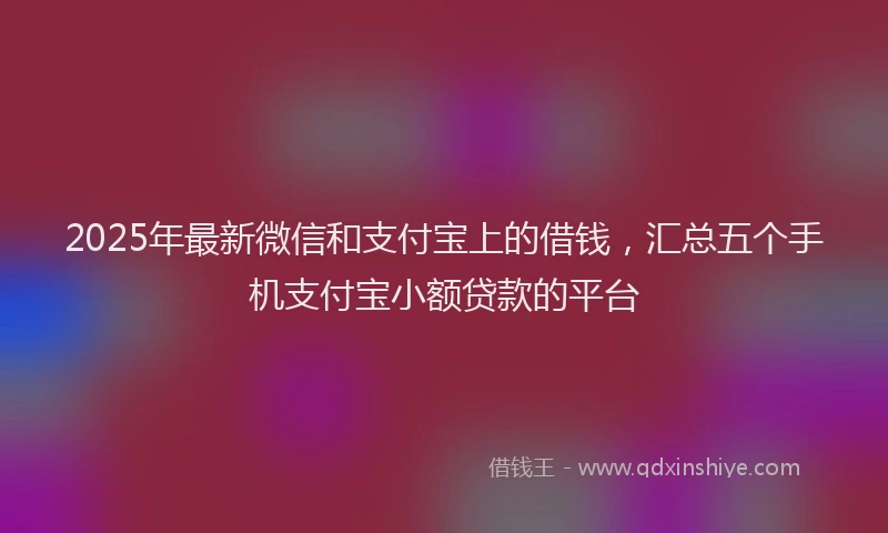 2025年最新微信和支付宝上的借钱，汇总五个手机支付宝小额贷款的平台