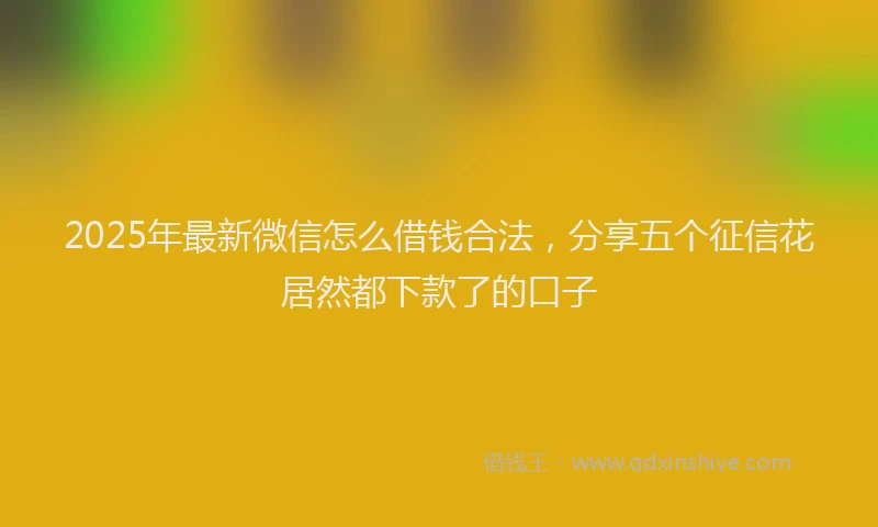 2025年最新微信怎么借钱合法，分享五个征信花居然都下款了的口子