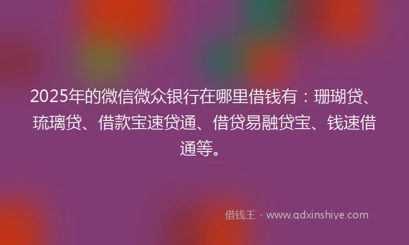 2025年的微信微众银行在哪里借钱有：珊瑚贷、琉璃贷、借款宝速贷通、借贷易融贷宝、钱速借通等。