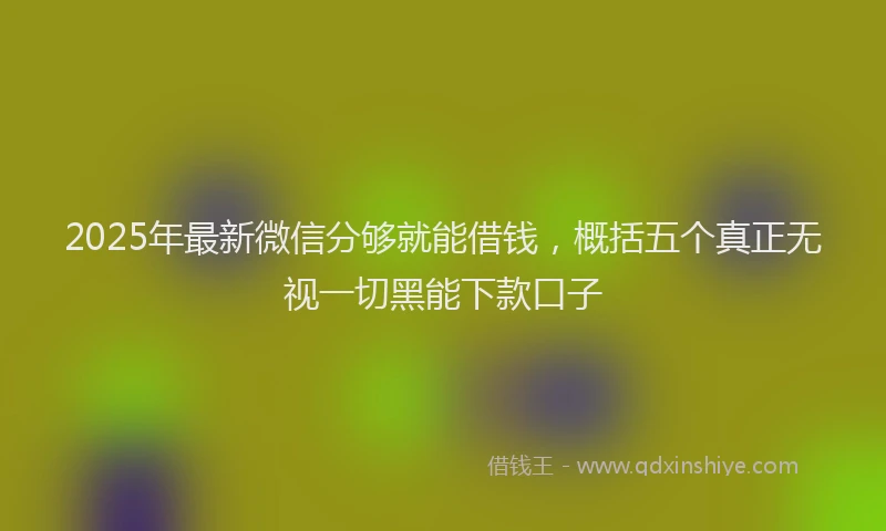 2025年最新微信分够就能借钱，概括五个真正无视一切黑能下款口子