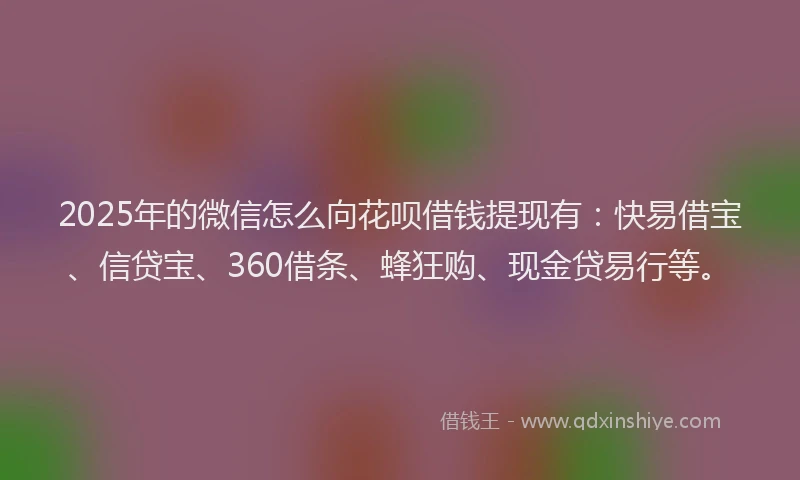 2025年的微信怎么向花呗借钱提现有：快易借宝、信贷宝、360借条、蜂狂购、现金贷易行等。