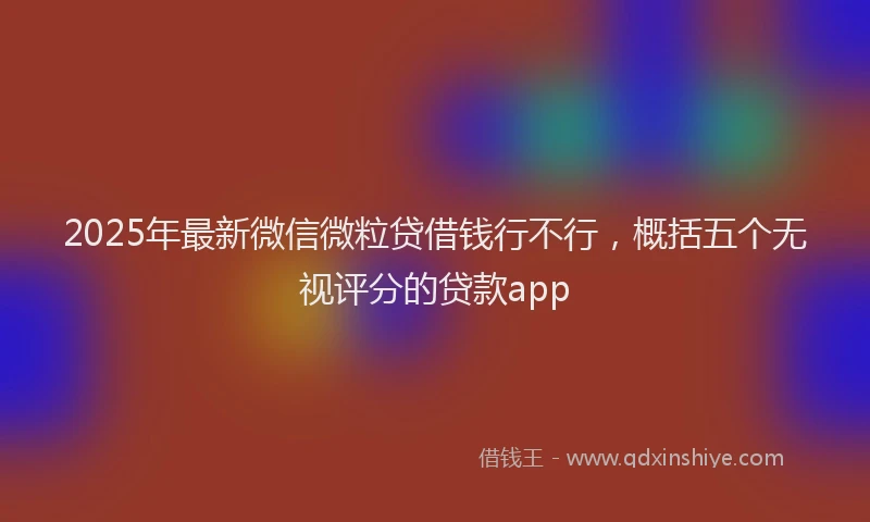 2025年最新微信微粒贷借钱行不行，概括五个无视评分的贷款app