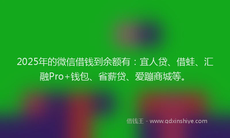 2025年的微信借钱到余额有：宜人贷、借蛙、汇融Pro+钱包、省薪贷、爱蹦商城等。