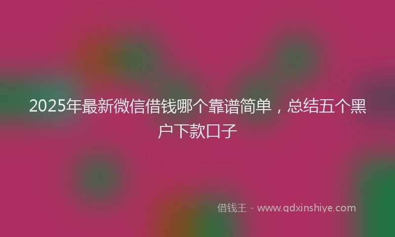 2025年最新微信借钱哪个靠谱简单，总结五个黑户下款口子