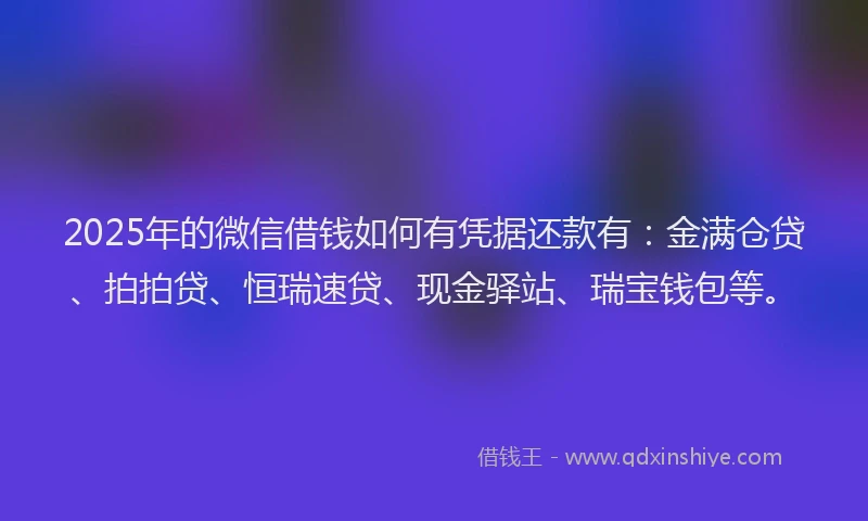 2025年的微信借钱如何有凭据还款有:金满仓贷、拍拍贷、恒瑞速贷、现金驿站、瑞宝钱包等。