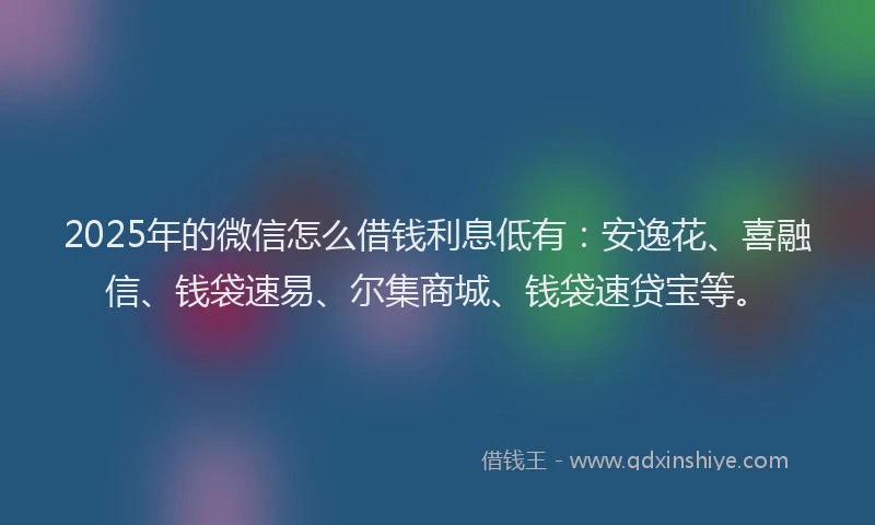 2025年的微信怎么借钱利息低有：安逸花、喜融信、钱袋速易、尔集商城、钱袋速贷宝等。
