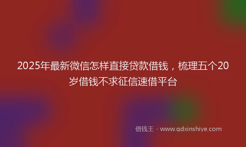 2025年最新微信怎样直接贷款借钱，梳理五个20岁借钱不求征信速借平台