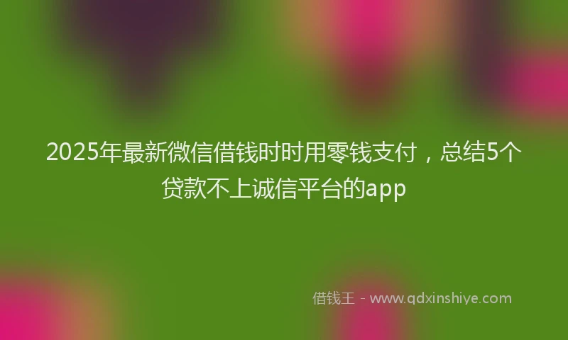 2025年最新微信借钱时时用零钱支付，总结5个贷款不上诚信平台的app