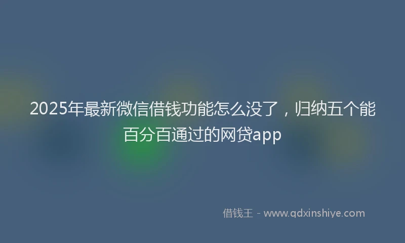 2025年最新微信借钱功能怎么没了，归纳五个能百分百通过的网贷app
