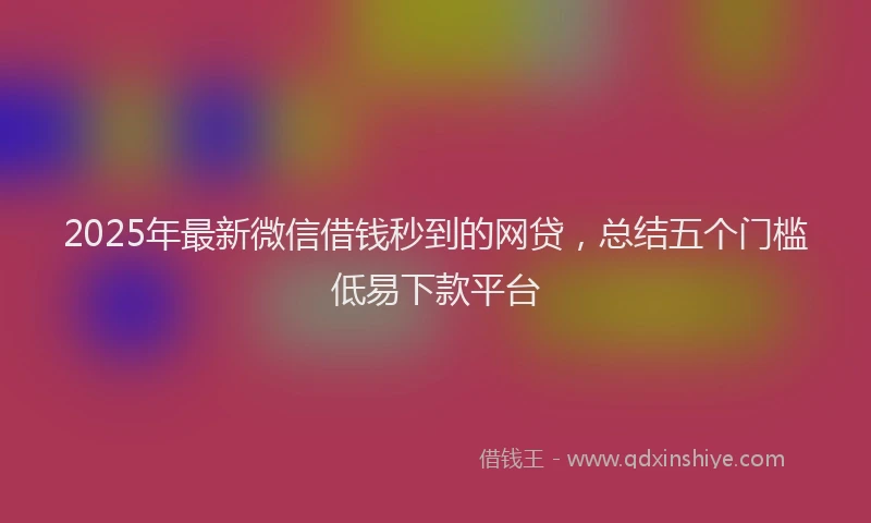 2025年最新微信借钱秒到的网贷，总结五个门槛低易下款平台