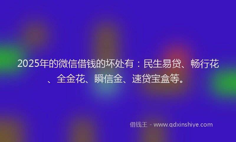 2025年的微信借钱的坏处有：民生易贷、畅行花、全金花、瞬信金、速贷宝盒等。