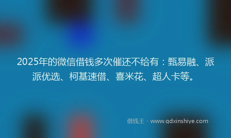 2025年的微信借钱多次催还不给有：甄易融、派派优选、柯基速借、喜米花、超人卡等。