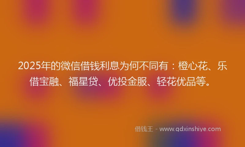 2025年的微信借钱利息为何不同有：橙心花、乐借宝融、福星贷、优投金服、轻花优品等。