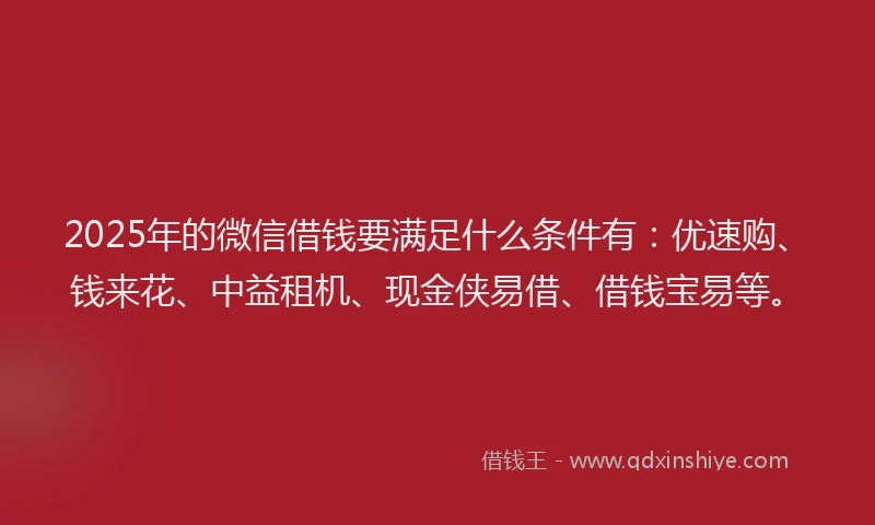 2025年的微信借钱要满足什么条件有:优速购、钱来花、中益租机、现金侠易借、借钱宝易等。