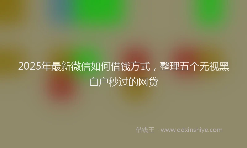 2025年最新微信如何借钱方式，整理五个无视黑白户秒过的网贷