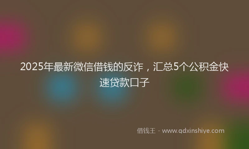 2025年最新微信借钱的反诈，汇总5个公积金快速贷款口子