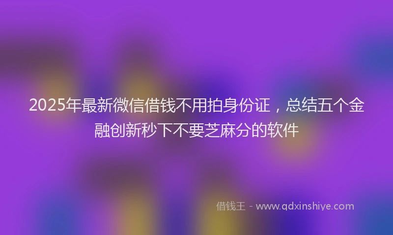 2025年最新微信借钱不用拍身份证，总结五个金融创新秒下不要芝麻分的软件
