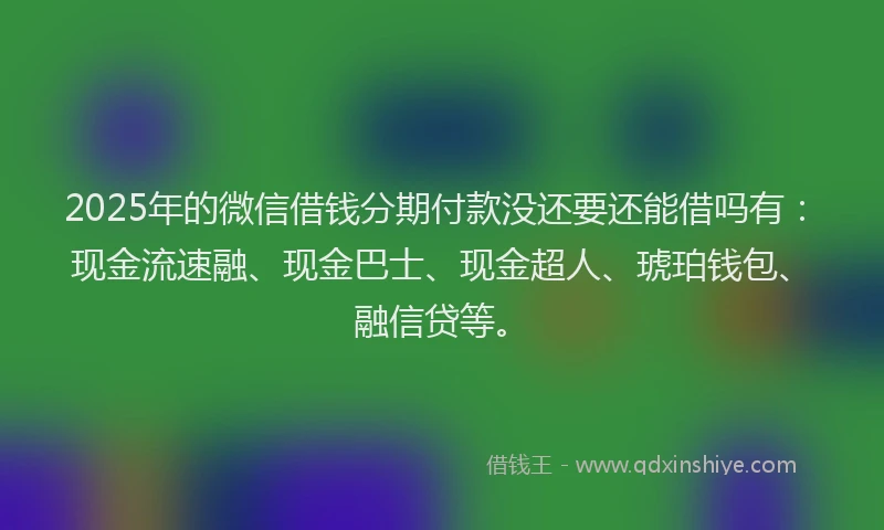 2025年的微信借钱分期付款没还要还能借吗有：现金流速融、现金巴士、现金超人、琥珀钱包、融信贷等。