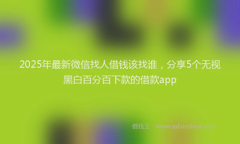 2025年最新微信找人借钱该找谁，分享5个无视黑白百分百下款的借款app