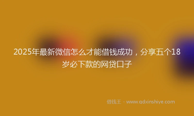 2025年最新微信怎么才能借钱成功，分享五个18岁必下款的网贷口子