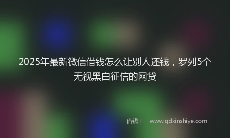 2025年最新微信借钱怎么让别人还钱，罗列5个无视黑白征信的网贷