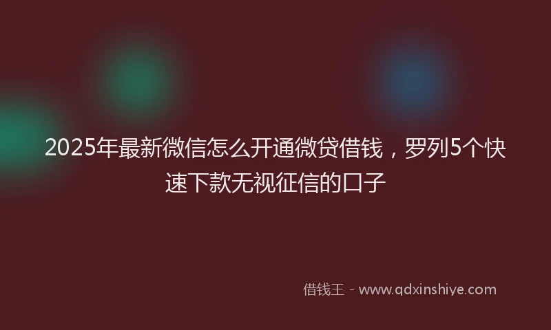 2025年最新微信怎么开通微贷借钱，罗列5个快速下款无视征信的口子