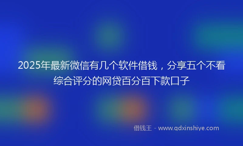 2025年最新微信有几个软件借钱，分享五个不看综合评分的网贷百分百下款口子