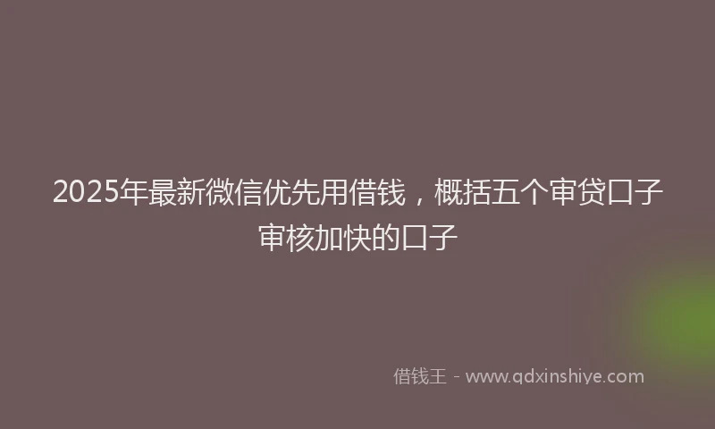 2025年最新微信优先用借钱，概括五个审贷口子审核加快的口子