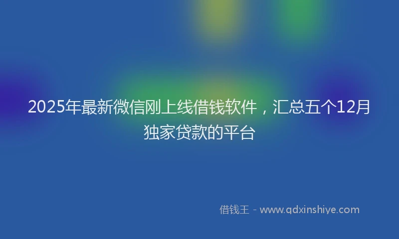 2025年最新微信刚上线借钱软件，汇总五个12月独家贷款的平台