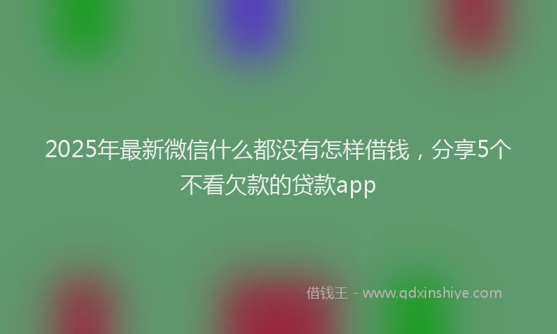 2025年最新微信什么都没有怎样借钱，分享5个不看欠款的贷款app