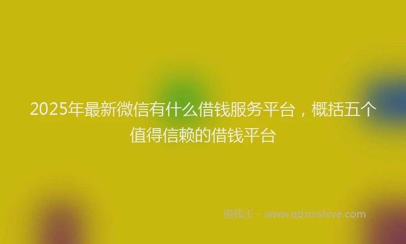2025年最新微信有什么借钱服务平台，概括五个值得信赖的借钱平台