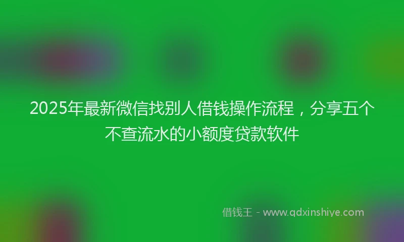 2025年最新微信找别人借钱操作流程，分享五个不查流水的小额度贷款软件