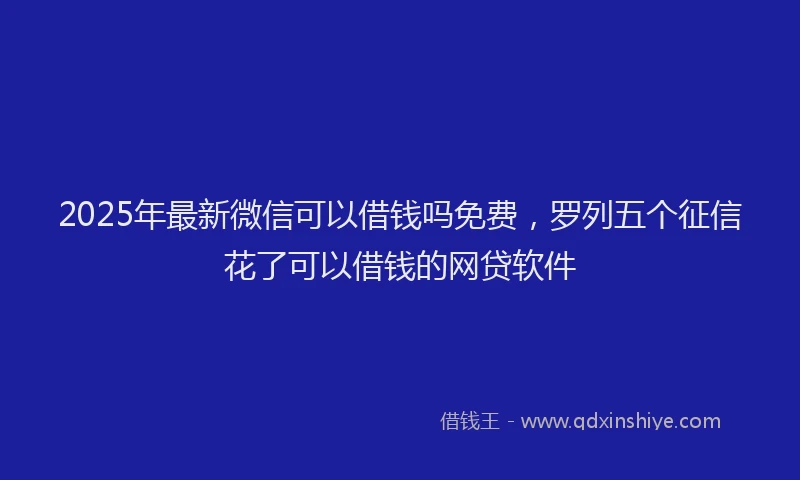 2025年最新微信可以借钱吗免费，罗列五个征信花了可以借钱的网贷软件