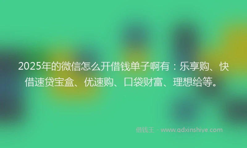 2025年的微信怎么开借钱单子啊有：乐享购、快借速贷宝盒、优速购、口袋财富、理想给等。